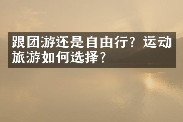 跟团游还是自由行？运动旅游如何选择？