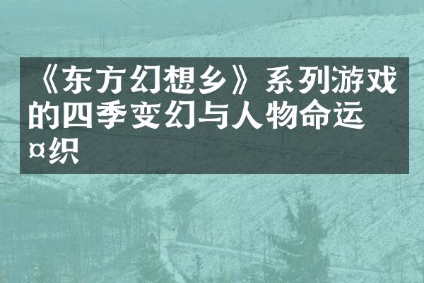 《东方幻想乡》系列游戏的四季变幻与人物命运交织