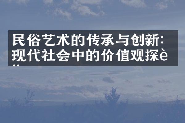 民俗艺术的传承与创新：现代社会中的价值观探讨