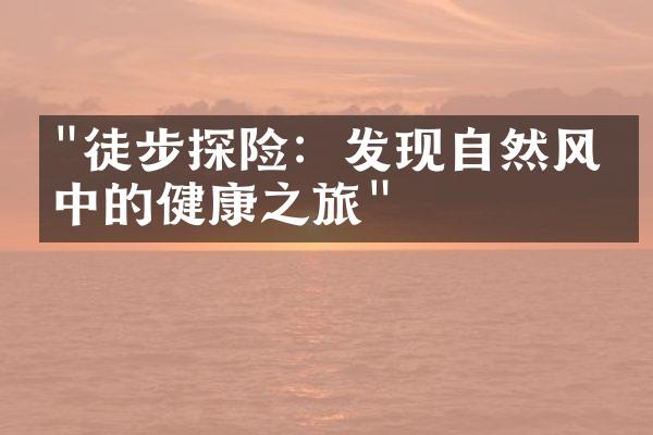 "徒步探险：发现自然风光中的健康之旅"