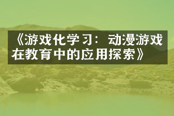 《游戏化学习：动漫游戏在教育中的应用探索》