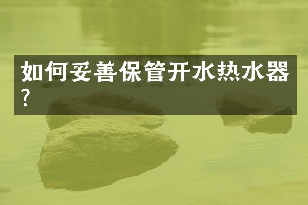 如何妥善保管开水热水器？