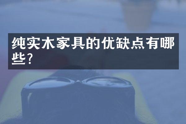 纯实木家具的优缺点有哪些？