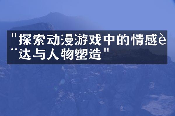 "探索动漫游戏中的情感表达与人物塑造"
