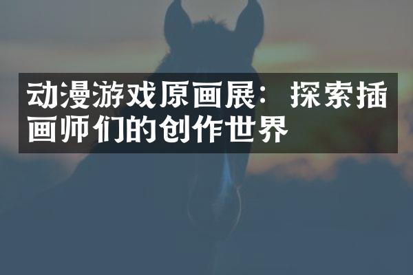 动漫游戏原画展：探索插画师们的创作世界