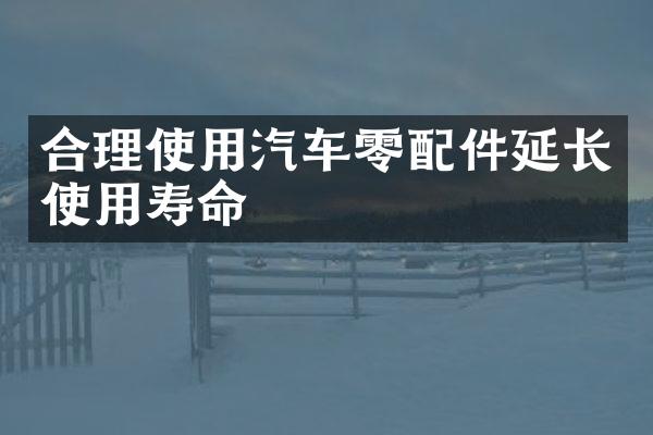 合理使用汽车零配件延长使用寿命