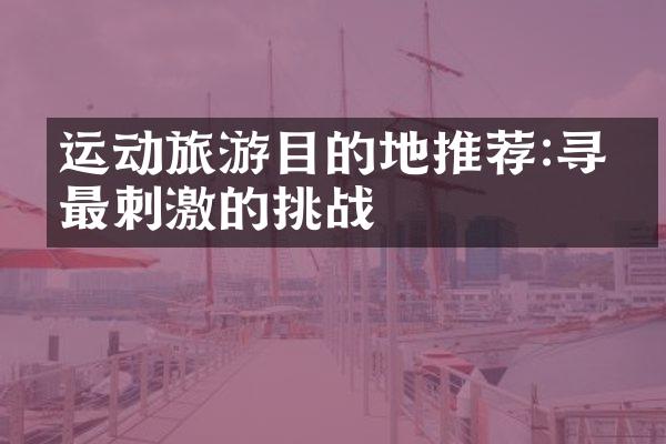 运动旅游目的地推荐:寻找最刺激的挑战