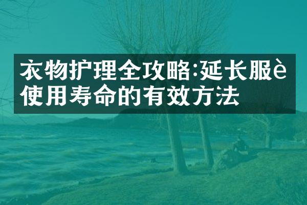 衣物护理全攻略:延长服装使用寿命的有效方法
