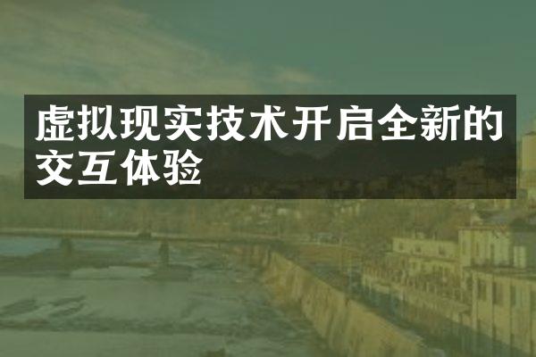 虚拟现实技术开启全新的交互体验