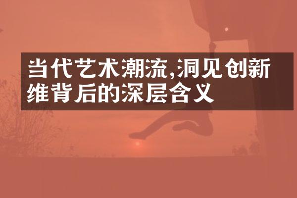 当代艺术潮流,洞见创新思维背后的深层含义