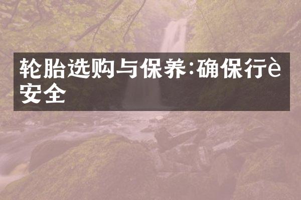 轮胎选购与保养:确保行车安全