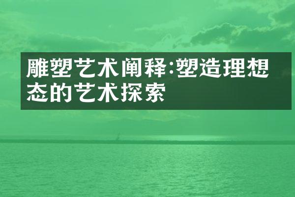 雕塑艺术阐释:塑造理想形态的艺术探索