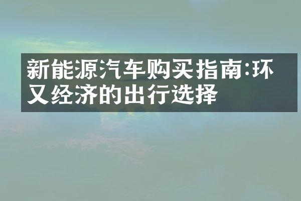 新能源汽车购买指南:环保又经济的出行选择