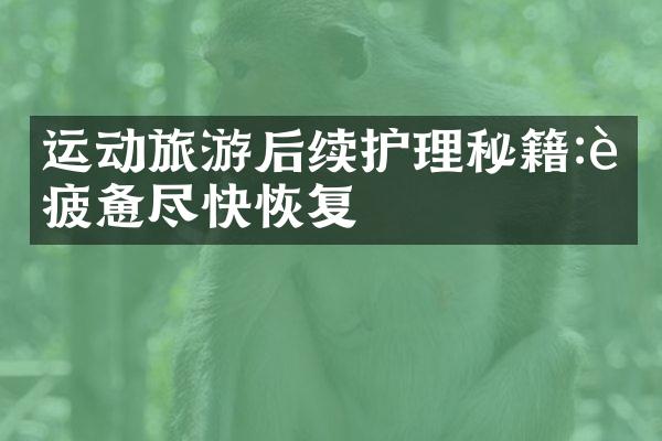 运动旅游后续护理秘籍:让疲惫尽快恢复