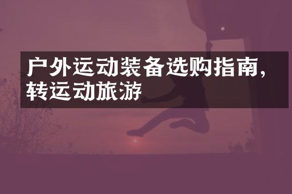 户外运动装备选购指南,玩转运动旅游