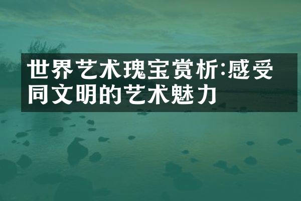 世界艺术瑰宝赏析:感受不同文明的艺术魅力