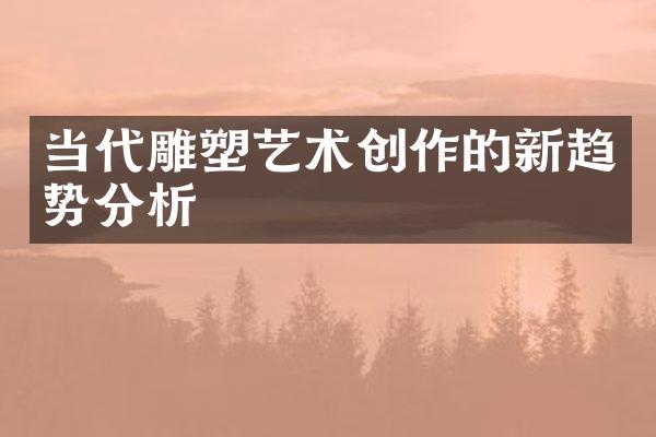当代雕塑艺术创作的新趋势分析