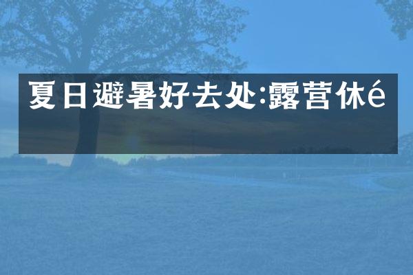 夏日避暑好去处:露营休闲