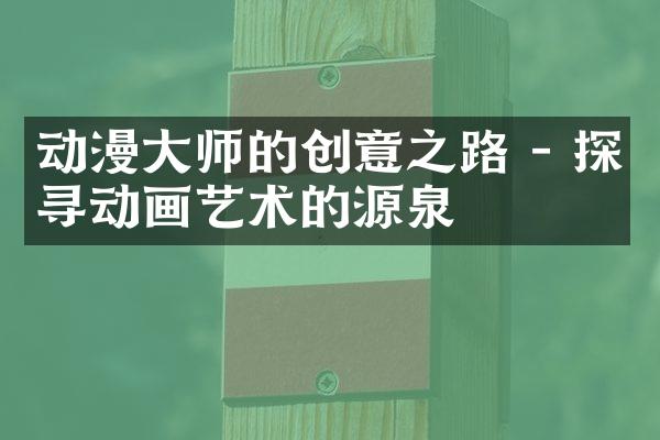 动漫大师的创意之路 - 探寻动画艺术的源泉