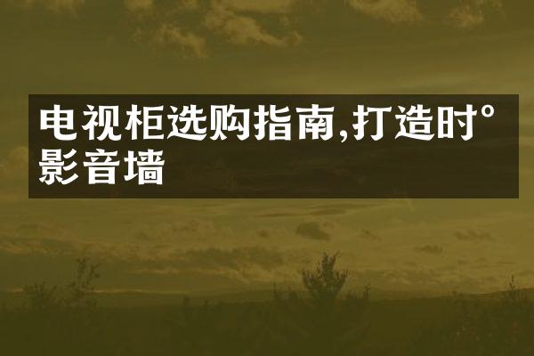 电视柜选购指南,打造时尚影音墙