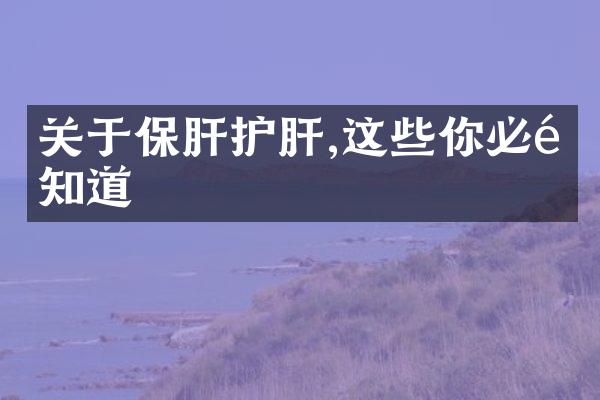 关于保肝护肝,这些你必须知道