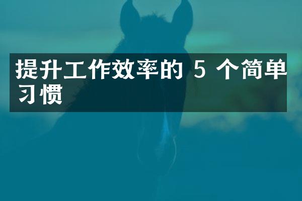 提升工作效率的 5 个简单习惯