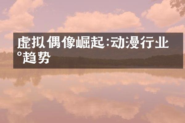 虚拟偶像崛起:动漫行业新趋势