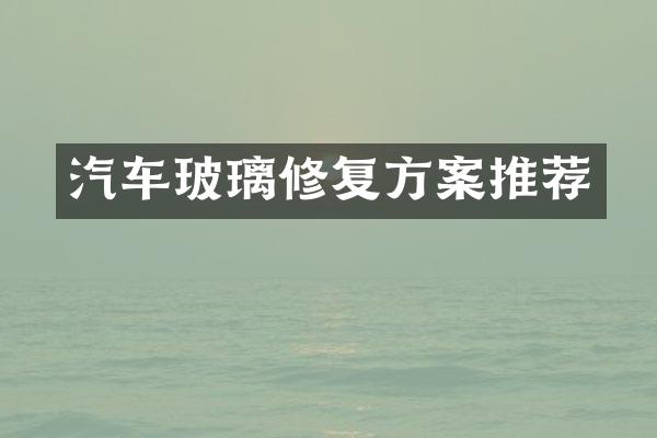 汽车玻璃修复方案推荐