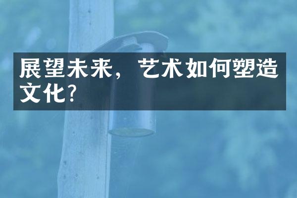 展望未来，艺术如何塑造文化？