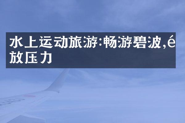 水上运动旅游:畅游碧波,释放压力