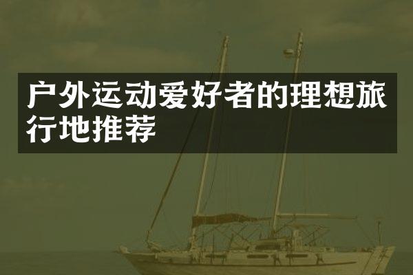 户外运动爱好者的理想旅行地推荐