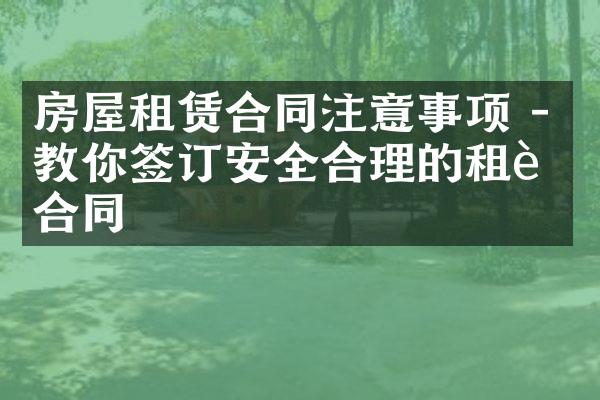 房屋租赁合同注意事项 - 教你签订安全合理的租赁合同