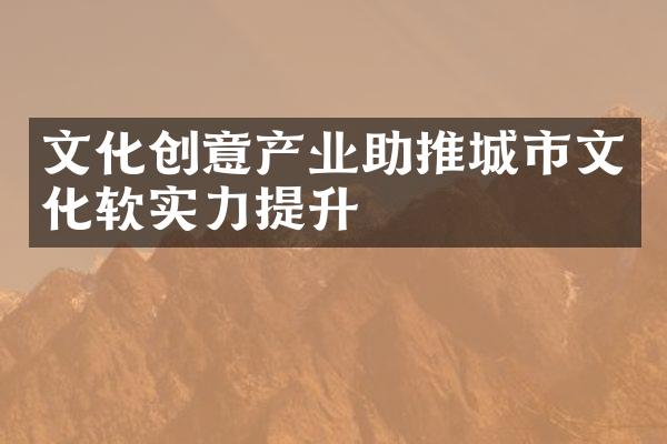 文化创意产业助推城市文化软实力提升