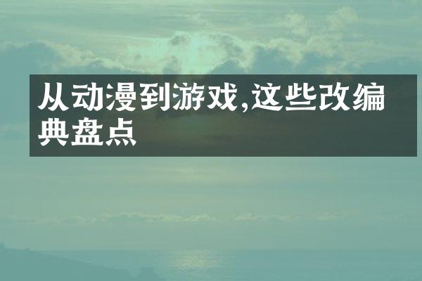 从动漫到游戏,这些改编经典盘点