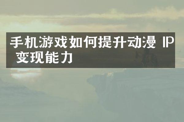 手机游戏如何提升动漫 IP 变现能力