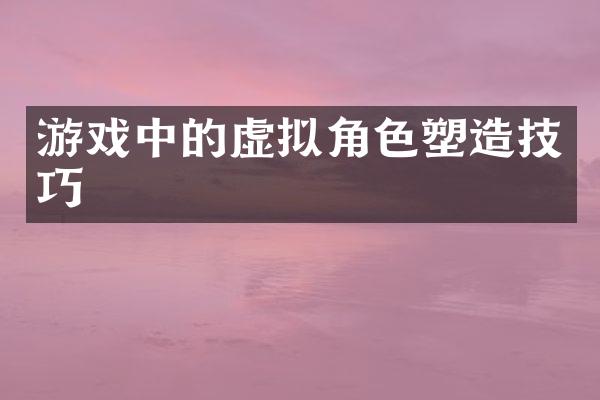 游戏中的虚拟角色塑造技巧