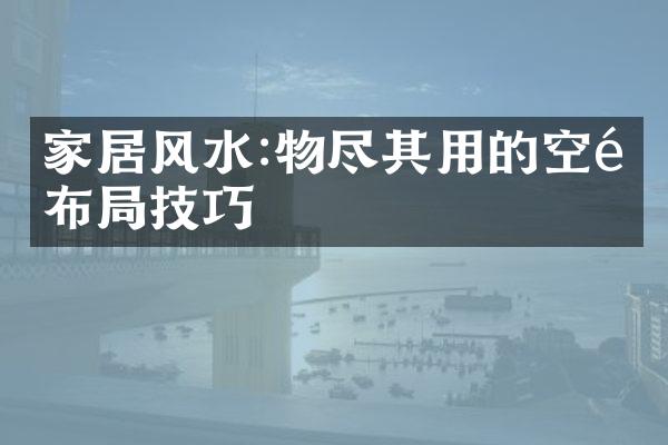 家居风水:物尽其用的空间布局技巧