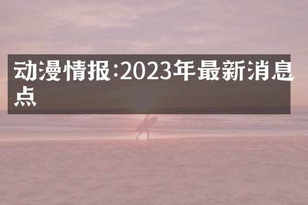 动漫情报:2023年最新消息盘点