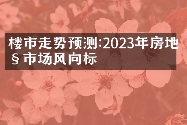 楼市走势预测:2023年房地产市场风向标