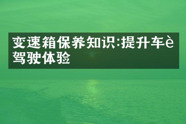 变速箱保养知识:提升车辆驾驶体验