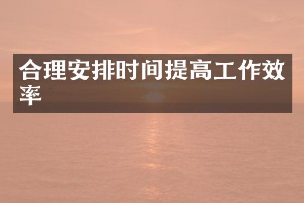 合理安排时间提高工作效率