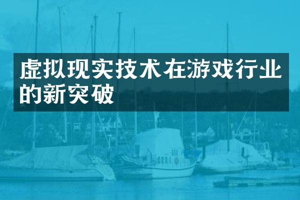 虚拟现实技术在游戏行业的新突破