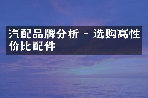 汽配品牌分析 - 选购高性价比配件