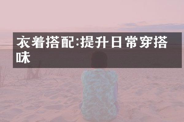 衣着搭配:提升日常穿搭品味