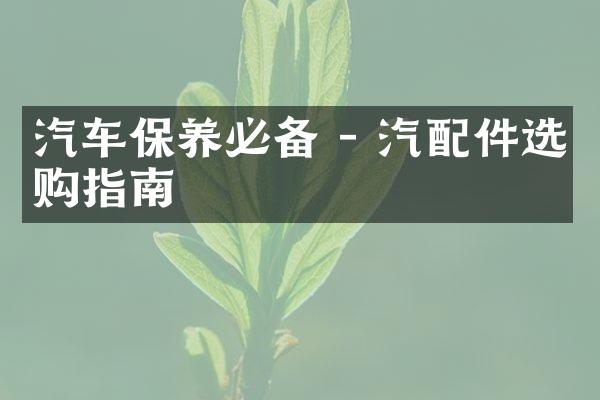 汽车保养必备 - 汽配件选购指南