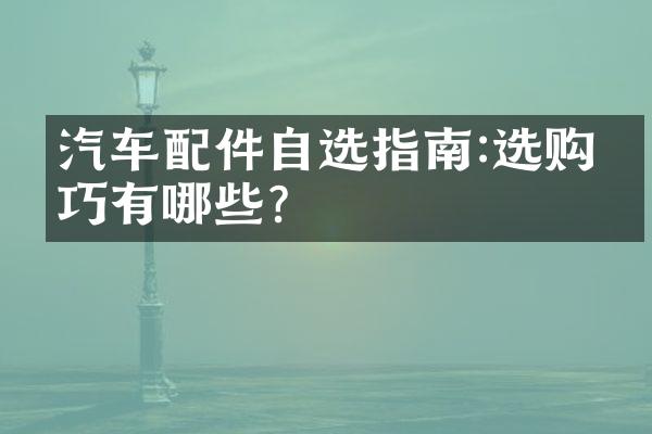 汽车配件自选指南:选购技巧有哪些?