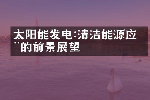 太阳能发电:清洁能源应用的前景展望