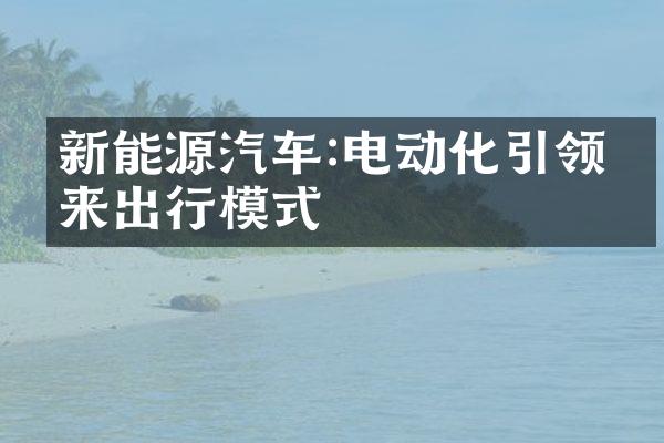 新能源汽车:电动化引领未来出行模式