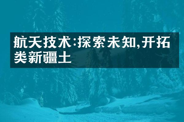 航天技术:探索未知,开拓人类新疆土