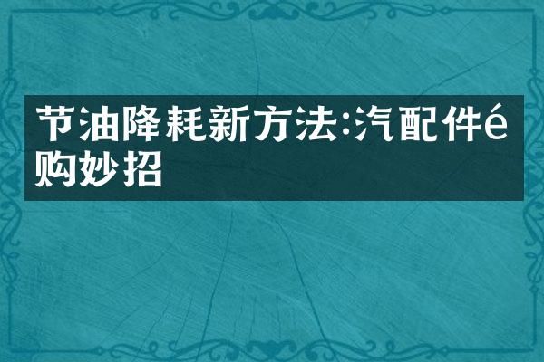 节油降耗新方法:汽配件选购妙招